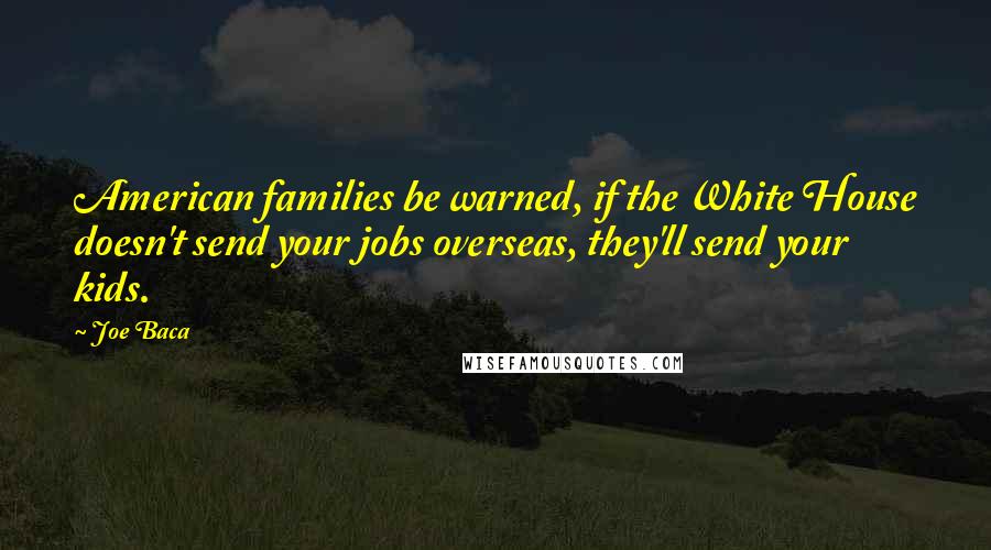 Joe Baca Quotes: American families be warned, if the White House doesn't send your jobs overseas, they'll send your kids.
