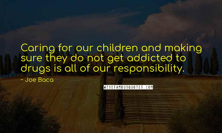 Joe Baca Quotes: Caring for our children and making sure they do not get addicted to drugs is all of our responsibility.