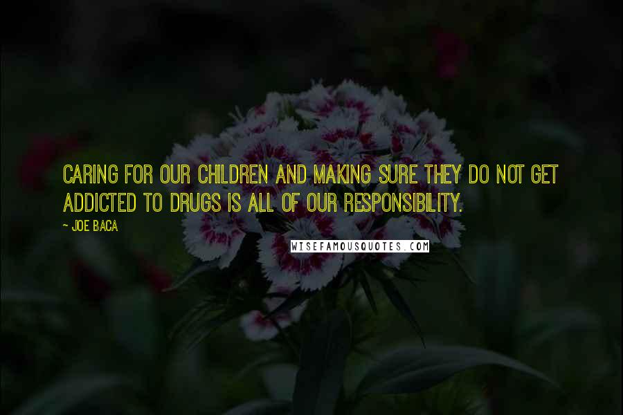 Joe Baca Quotes: Caring for our children and making sure they do not get addicted to drugs is all of our responsibility.