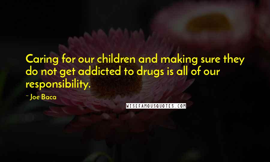 Joe Baca Quotes: Caring for our children and making sure they do not get addicted to drugs is all of our responsibility.