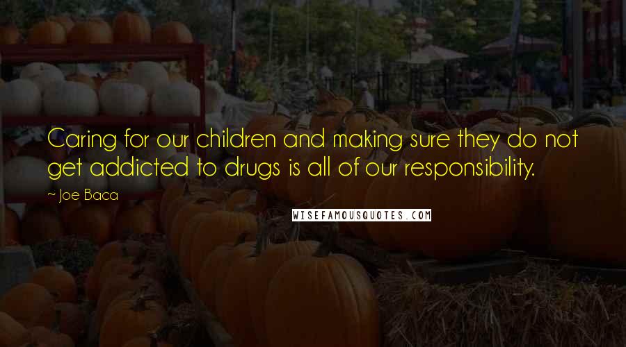 Joe Baca Quotes: Caring for our children and making sure they do not get addicted to drugs is all of our responsibility.
