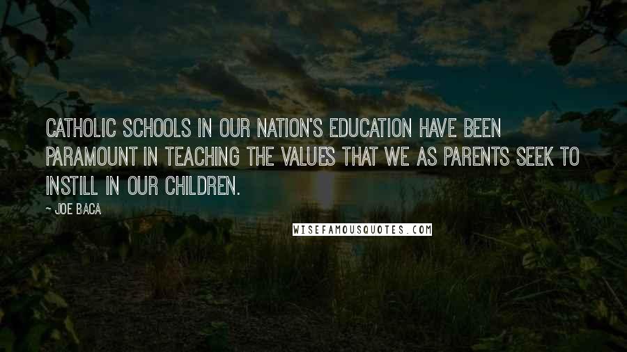 Joe Baca Quotes: Catholic schools in our Nation's education have been paramount in teaching the values that we as parents seek to instill in our children.