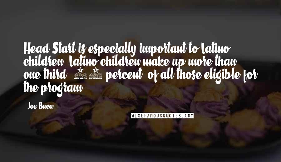 Joe Baca Quotes: Head Start is especially important to Latino children. Latino children make up more than one-third, 34 percent, of all those eligible for the program.