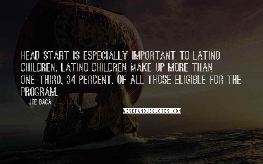 Joe Baca Quotes: Head Start is especially important to Latino children. Latino children make up more than one-third, 34 percent, of all those eligible for the program.