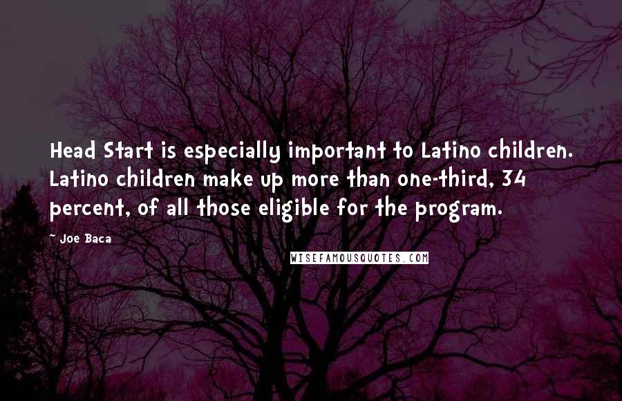 Joe Baca Quotes: Head Start is especially important to Latino children. Latino children make up more than one-third, 34 percent, of all those eligible for the program.