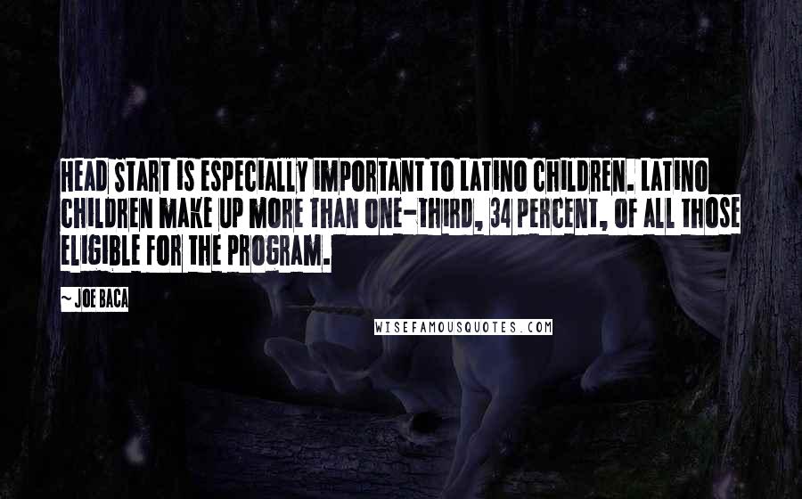 Joe Baca Quotes: Head Start is especially important to Latino children. Latino children make up more than one-third, 34 percent, of all those eligible for the program.