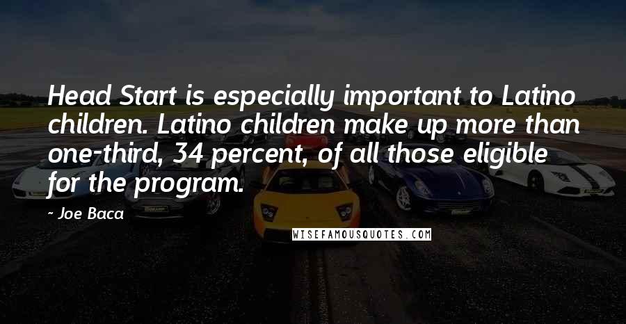 Joe Baca Quotes: Head Start is especially important to Latino children. Latino children make up more than one-third, 34 percent, of all those eligible for the program.