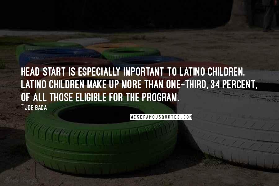 Joe Baca Quotes: Head Start is especially important to Latino children. Latino children make up more than one-third, 34 percent, of all those eligible for the program.