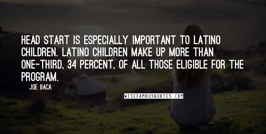 Joe Baca Quotes: Head Start is especially important to Latino children. Latino children make up more than one-third, 34 percent, of all those eligible for the program.