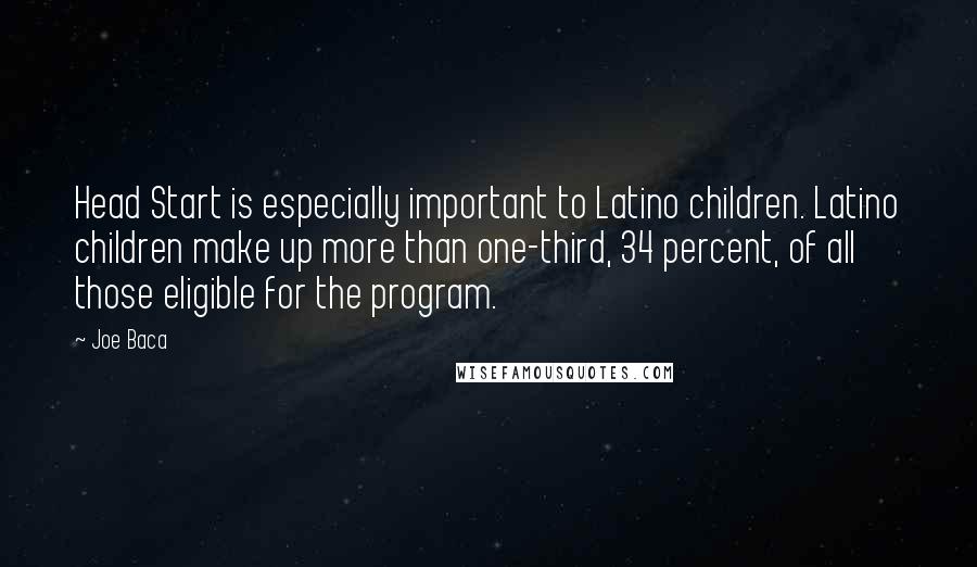Joe Baca Quotes: Head Start is especially important to Latino children. Latino children make up more than one-third, 34 percent, of all those eligible for the program.