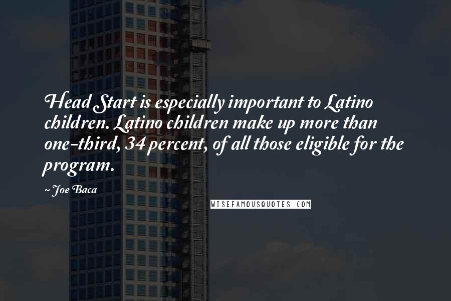 Joe Baca Quotes: Head Start is especially important to Latino children. Latino children make up more than one-third, 34 percent, of all those eligible for the program.