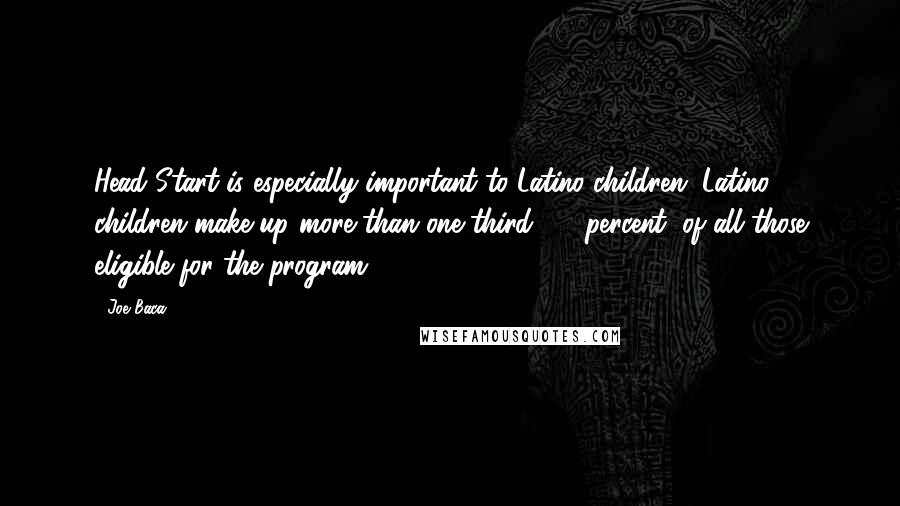 Joe Baca Quotes: Head Start is especially important to Latino children. Latino children make up more than one-third, 34 percent, of all those eligible for the program.