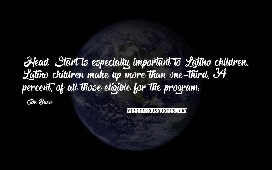 Joe Baca Quotes: Head Start is especially important to Latino children. Latino children make up more than one-third, 34 percent, of all those eligible for the program.