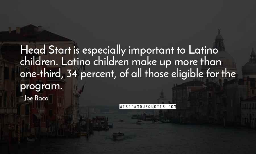 Joe Baca Quotes: Head Start is especially important to Latino children. Latino children make up more than one-third, 34 percent, of all those eligible for the program.