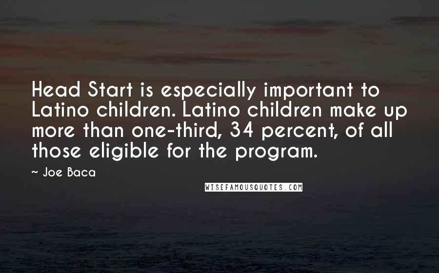 Joe Baca Quotes: Head Start is especially important to Latino children. Latino children make up more than one-third, 34 percent, of all those eligible for the program.