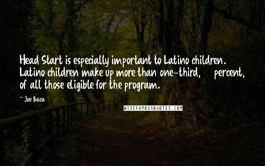 Joe Baca Quotes: Head Start is especially important to Latino children. Latino children make up more than one-third, 34 percent, of all those eligible for the program.