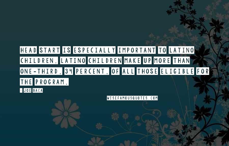 Joe Baca Quotes: Head Start is especially important to Latino children. Latino children make up more than one-third, 34 percent, of all those eligible for the program.