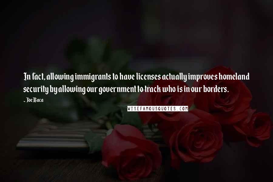 Joe Baca Quotes: In fact, allowing immigrants to have licenses actually improves homeland security by allowing our government to track who is in our borders.