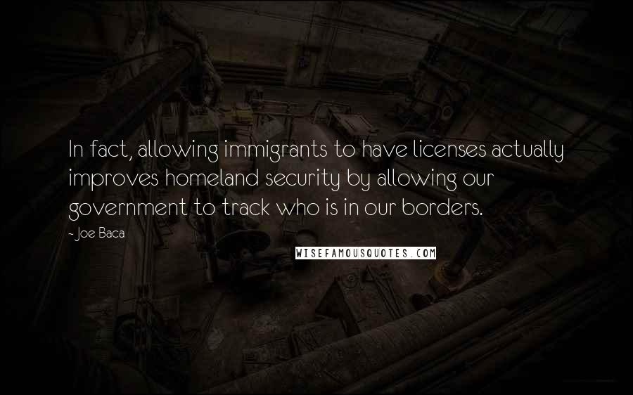 Joe Baca Quotes: In fact, allowing immigrants to have licenses actually improves homeland security by allowing our government to track who is in our borders.