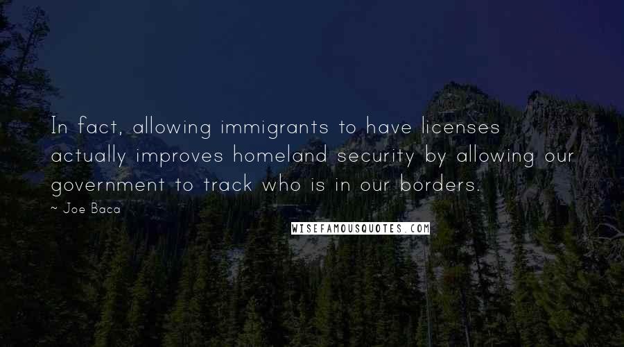 Joe Baca Quotes: In fact, allowing immigrants to have licenses actually improves homeland security by allowing our government to track who is in our borders.