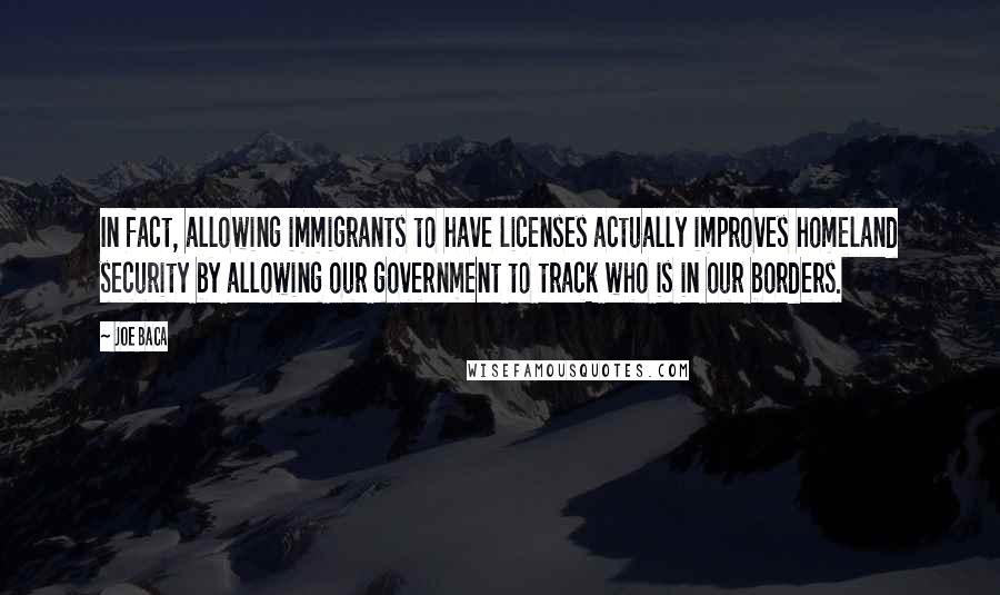 Joe Baca Quotes: In fact, allowing immigrants to have licenses actually improves homeland security by allowing our government to track who is in our borders.