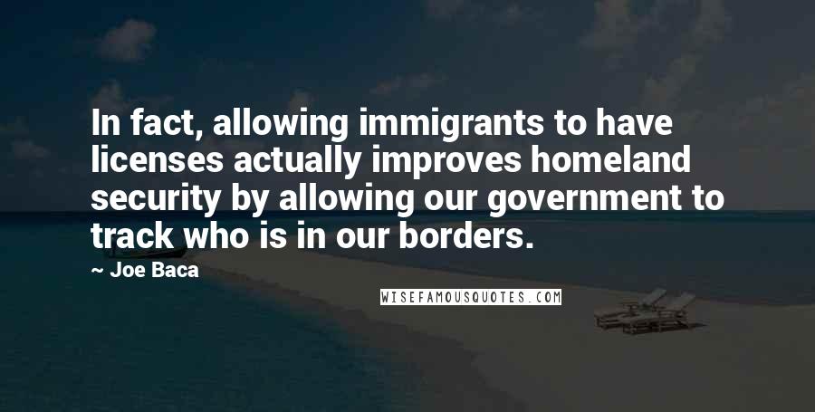 Joe Baca Quotes: In fact, allowing immigrants to have licenses actually improves homeland security by allowing our government to track who is in our borders.