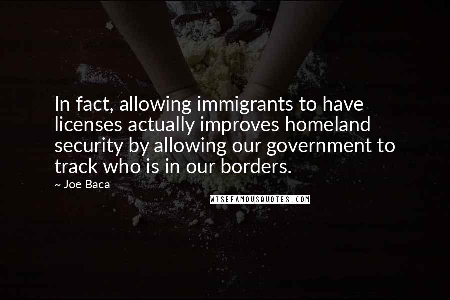Joe Baca Quotes: In fact, allowing immigrants to have licenses actually improves homeland security by allowing our government to track who is in our borders.