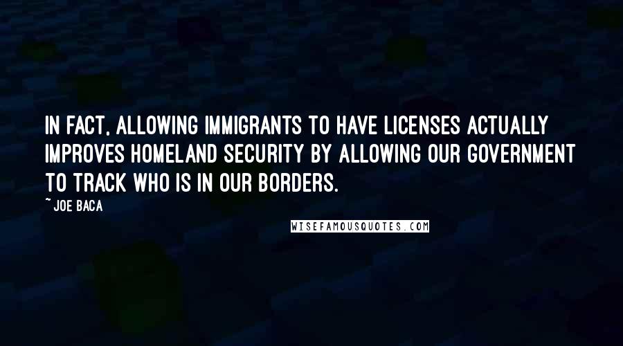 Joe Baca Quotes: In fact, allowing immigrants to have licenses actually improves homeland security by allowing our government to track who is in our borders.