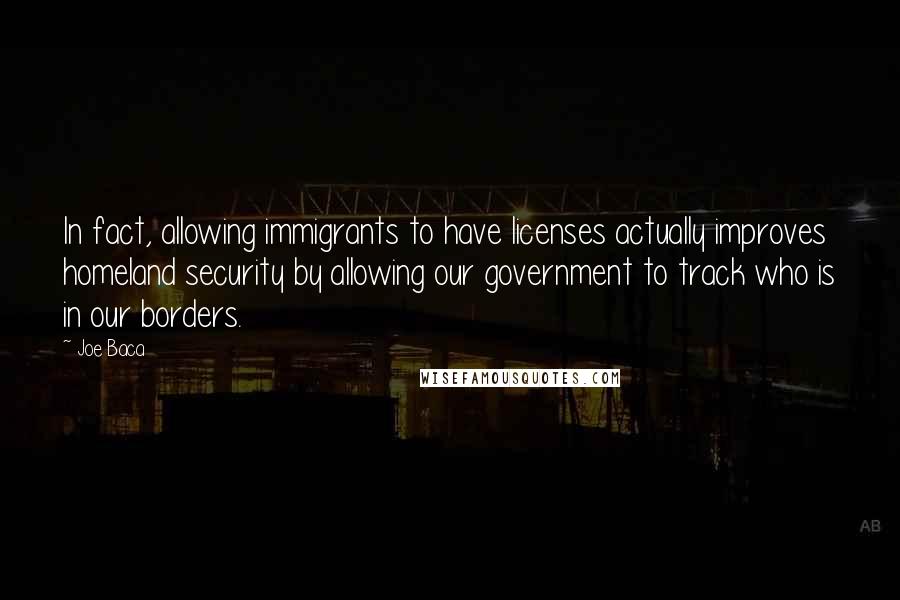 Joe Baca Quotes: In fact, allowing immigrants to have licenses actually improves homeland security by allowing our government to track who is in our borders.