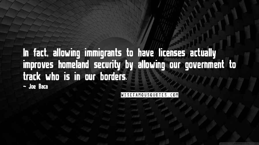 Joe Baca Quotes: In fact, allowing immigrants to have licenses actually improves homeland security by allowing our government to track who is in our borders.