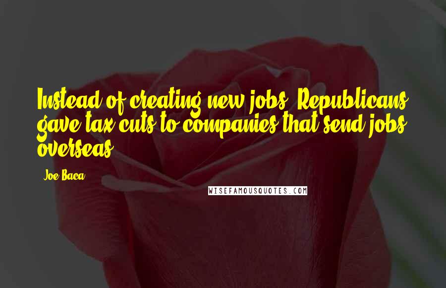 Joe Baca Quotes: Instead of creating new jobs, Republicans gave tax cuts to companies that send jobs overseas.