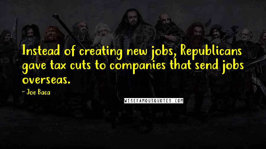 Joe Baca Quotes: Instead of creating new jobs, Republicans gave tax cuts to companies that send jobs overseas.