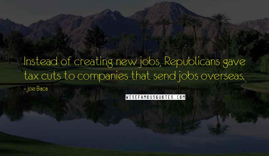 Joe Baca Quotes: Instead of creating new jobs, Republicans gave tax cuts to companies that send jobs overseas.