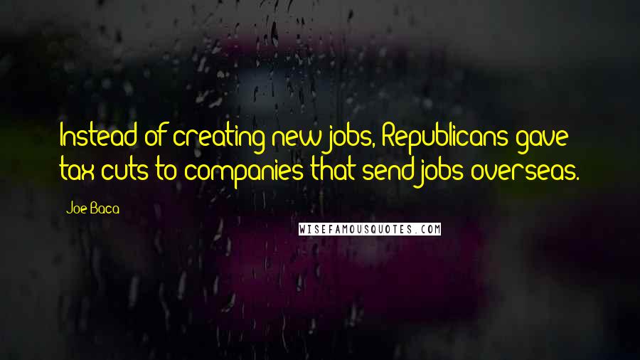 Joe Baca Quotes: Instead of creating new jobs, Republicans gave tax cuts to companies that send jobs overseas.