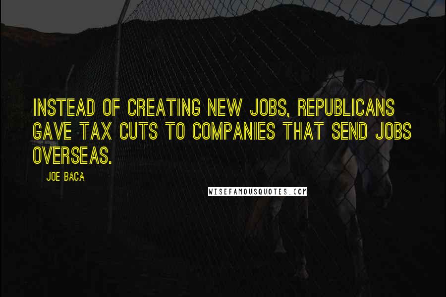 Joe Baca Quotes: Instead of creating new jobs, Republicans gave tax cuts to companies that send jobs overseas.