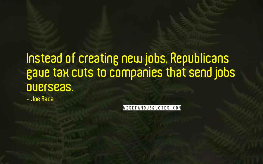 Joe Baca Quotes: Instead of creating new jobs, Republicans gave tax cuts to companies that send jobs overseas.