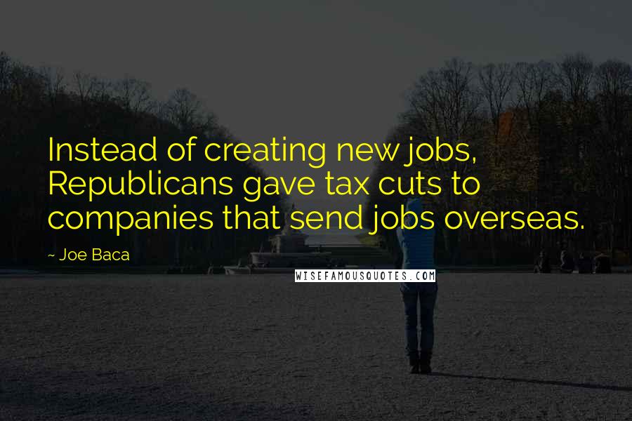 Joe Baca Quotes: Instead of creating new jobs, Republicans gave tax cuts to companies that send jobs overseas.