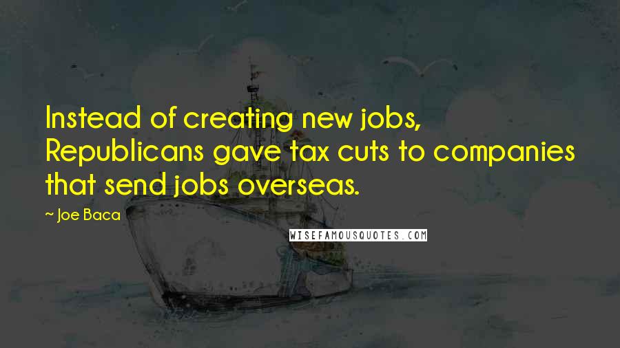 Joe Baca Quotes: Instead of creating new jobs, Republicans gave tax cuts to companies that send jobs overseas.