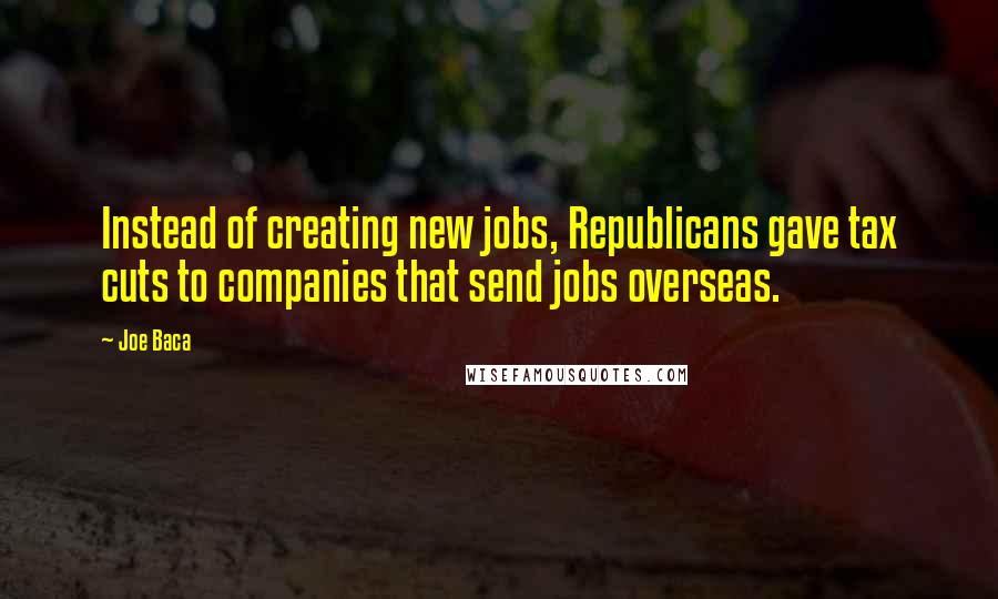 Joe Baca Quotes: Instead of creating new jobs, Republicans gave tax cuts to companies that send jobs overseas.