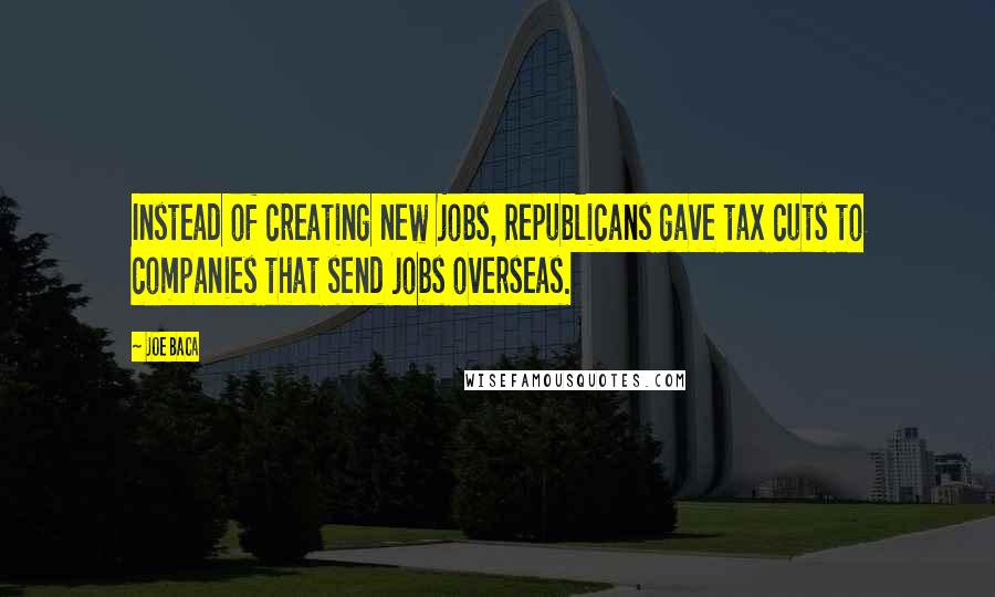 Joe Baca Quotes: Instead of creating new jobs, Republicans gave tax cuts to companies that send jobs overseas.