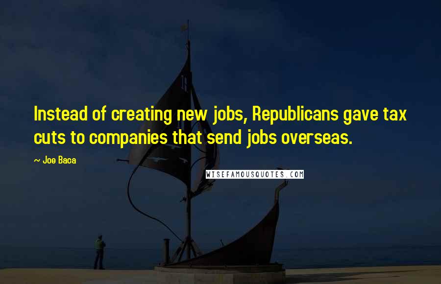 Joe Baca Quotes: Instead of creating new jobs, Republicans gave tax cuts to companies that send jobs overseas.