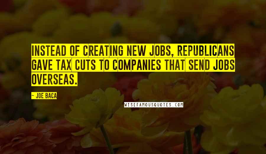 Joe Baca Quotes: Instead of creating new jobs, Republicans gave tax cuts to companies that send jobs overseas.