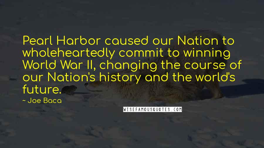 Joe Baca Quotes: Pearl Harbor caused our Nation to wholeheartedly commit to winning World War II, changing the course of our Nation's history and the world's future.