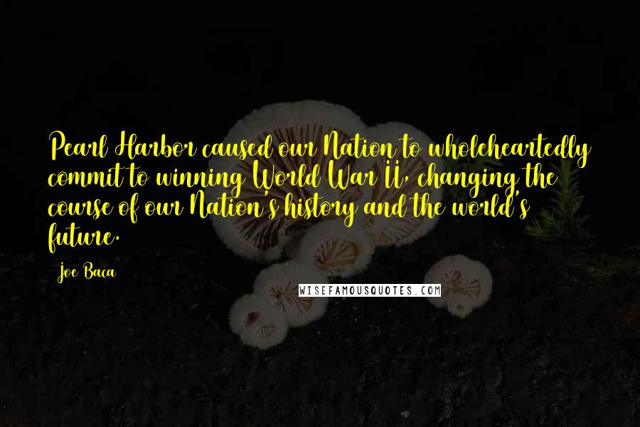 Joe Baca Quotes: Pearl Harbor caused our Nation to wholeheartedly commit to winning World War II, changing the course of our Nation's history and the world's future.