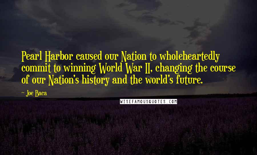 Joe Baca Quotes: Pearl Harbor caused our Nation to wholeheartedly commit to winning World War II, changing the course of our Nation's history and the world's future.