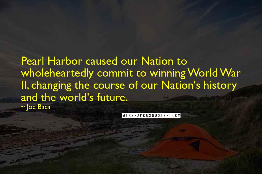 Joe Baca Quotes: Pearl Harbor caused our Nation to wholeheartedly commit to winning World War II, changing the course of our Nation's history and the world's future.