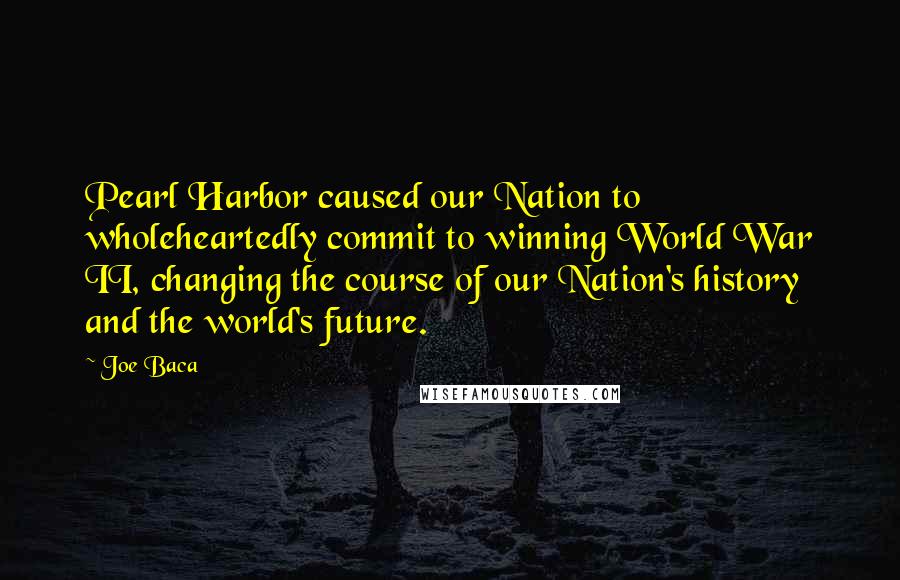 Joe Baca Quotes: Pearl Harbor caused our Nation to wholeheartedly commit to winning World War II, changing the course of our Nation's history and the world's future.