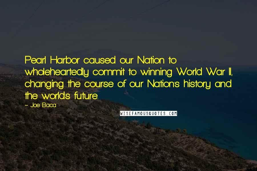 Joe Baca Quotes: Pearl Harbor caused our Nation to wholeheartedly commit to winning World War II, changing the course of our Nation's history and the world's future.