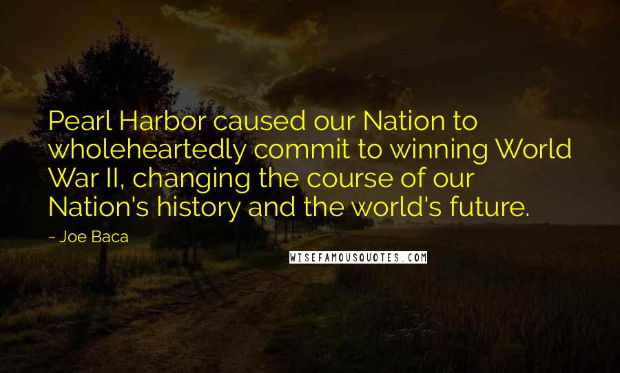 Joe Baca Quotes: Pearl Harbor caused our Nation to wholeheartedly commit to winning World War II, changing the course of our Nation's history and the world's future.
