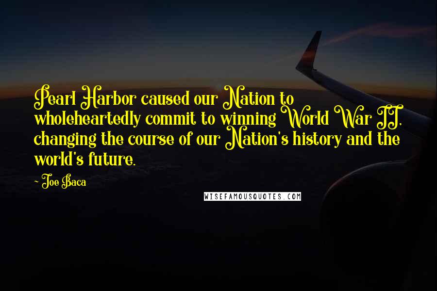 Joe Baca Quotes: Pearl Harbor caused our Nation to wholeheartedly commit to winning World War II, changing the course of our Nation's history and the world's future.